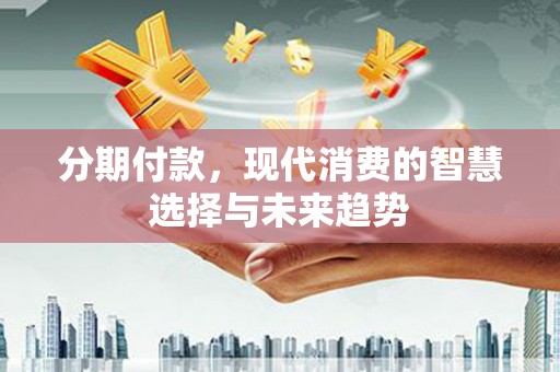 璧山分期付款，现代消费的智慧选择与未来趋势