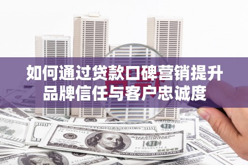 璧山如何通过贷款口碑营销提升品牌信任与客户忠诚度