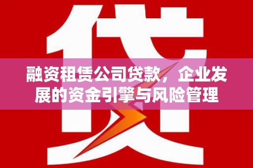 璧山融资租赁公司贷款，企业发展的资金引擎与风险管理