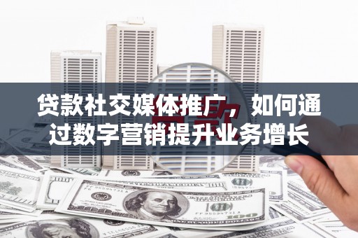 璧山贷款社交媒体推广，如何通过数字营销提升业务增长