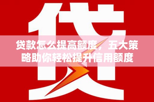 璧山贷款怎么提高额度，五大策略助你轻松提升信用额度