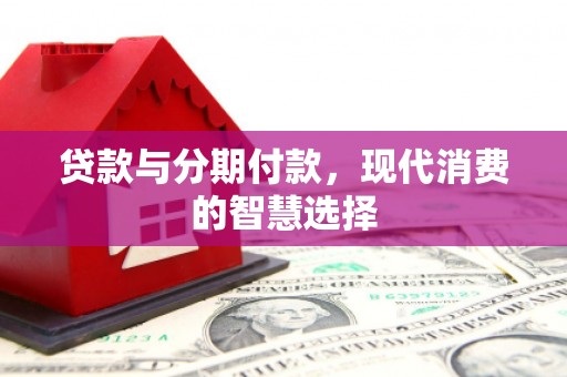 璧山贷款与分期付款，现代消费的智慧选择