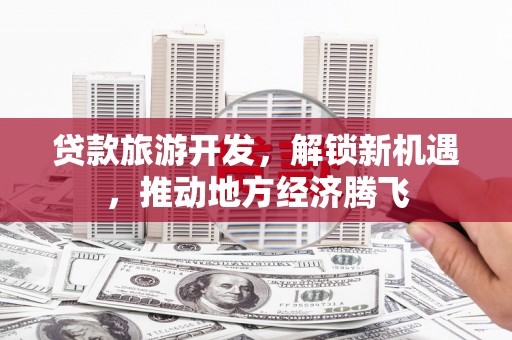 璧山贷款旅游开发，解锁新机遇，推动地方经济腾飞