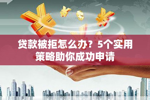 璧山贷款被拒怎么办？5个实用策略助你成功申请