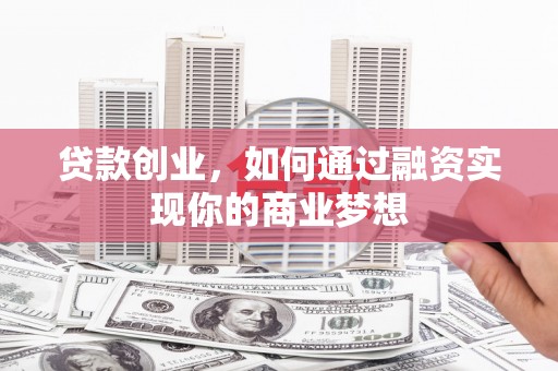 璧山贷款创业，如何通过融资实现你的商业梦想