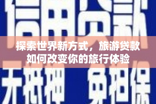 璧山探索世界新方式，旅游贷款如何改变你的旅行体验