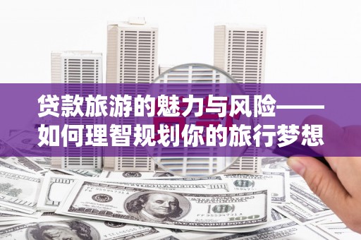 璧山贷款旅游的魅力与风险——如何理智规划你的旅行梦想