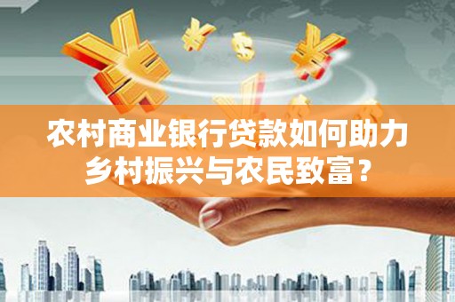 璧山农村商业银行贷款如何助力乡村振兴与农民致富？