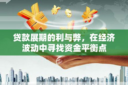 璧山贷款展期的利与弊，在经济波动中寻找资金平衡点