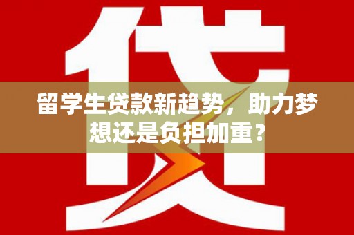璧山留学生贷款新趋势，助力梦想还是负担加重？