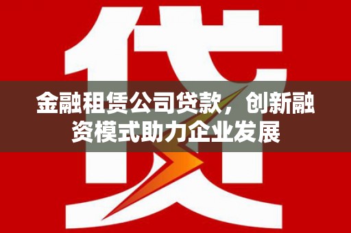 璧山金融租赁公司贷款，创新融资模式助力企业发展