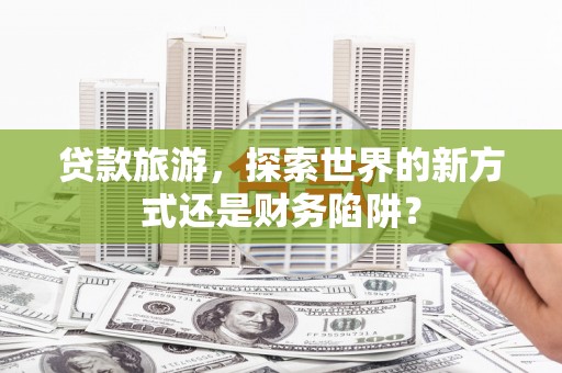 璧山贷款旅游，探索世界的新方式还是财务陷阱？